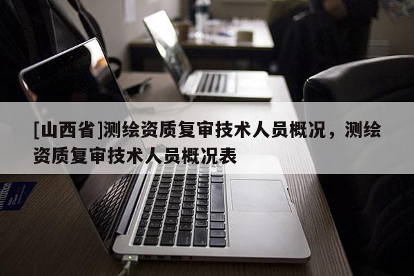 [山西省]测绘资质复审技术人员概况，测绘资质复审技术人员概况表