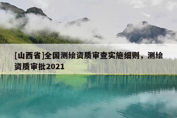 [山西省]全国测绘资质审查实施细则，测绘资质审批2021