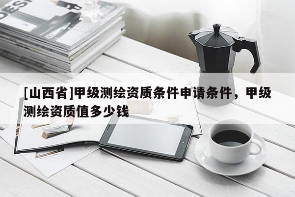 [山西省]甲级测绘资质条件申请条件，甲级测绘资质值多少钱