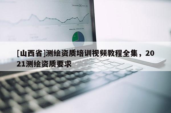 [山西省]测绘资质培训视频教程全集，2021测绘资质要求