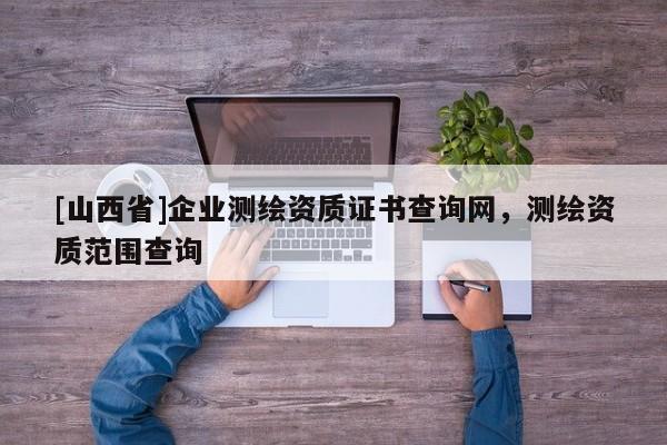 [山西省]企业测绘资质证书查询网，测绘资质范围查询