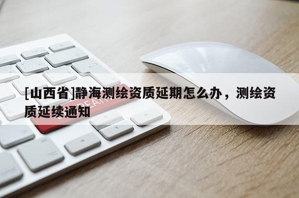 [山西省]静海测绘资质延期怎么办，测绘资质延续通知