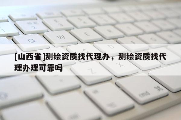 [山西省]测绘资质找代理办，测绘资质找代理办理可靠吗