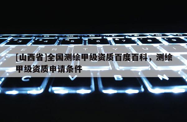 [山西省]全国测绘甲级资质百度百科，测绘甲级资质申请条件