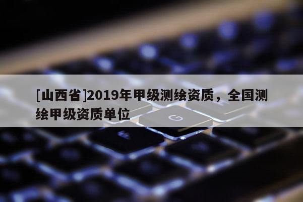 [山西省]2019年甲级测绘资质，全国测绘甲级资质单位