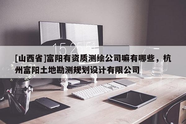 [山西省]富阳有资质测绘公司嘛有哪些，杭州富阳土地勘测规划设计有限公司