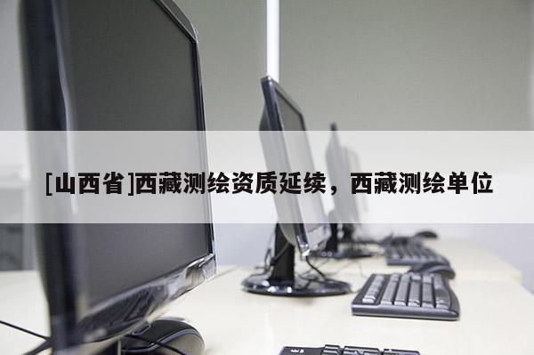[山西省]西藏测绘资质延续，西藏测绘单位