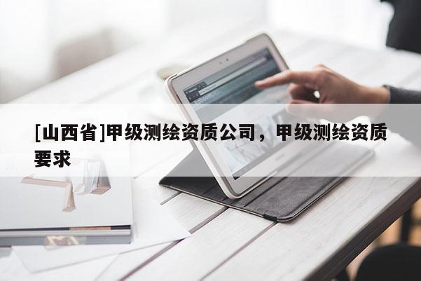 [山西省]甲级测绘资质公司，甲级测绘资质要求