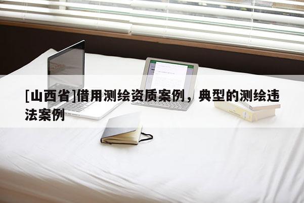 [山西省]借用测绘资质案例，典型的测绘违法案例