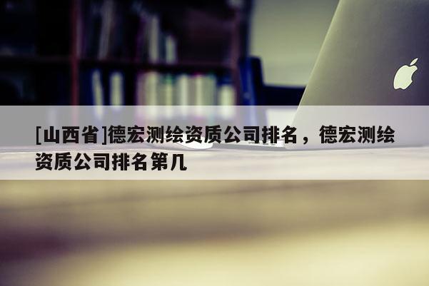 [山西省]德宏测绘资质公司排名，德宏测绘资质公司排名第几