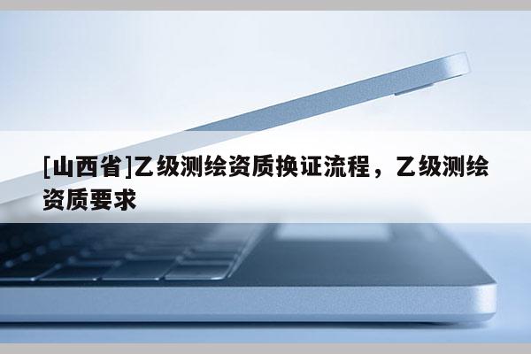 [山西省]乙级测绘资质换证流程，乙级测绘资质要求