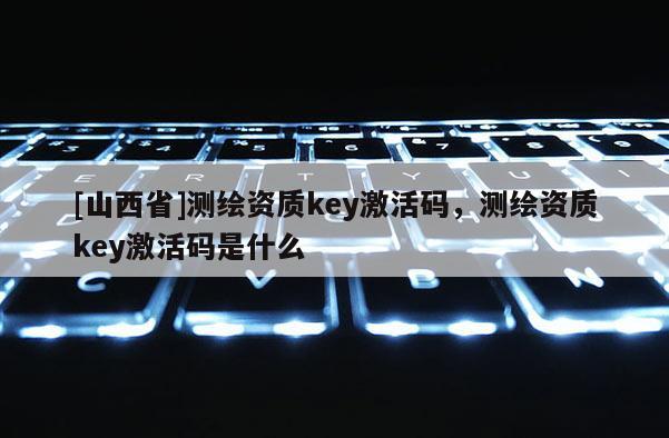 [山西省]测绘资质key激活码，测绘资质key激活码是什么