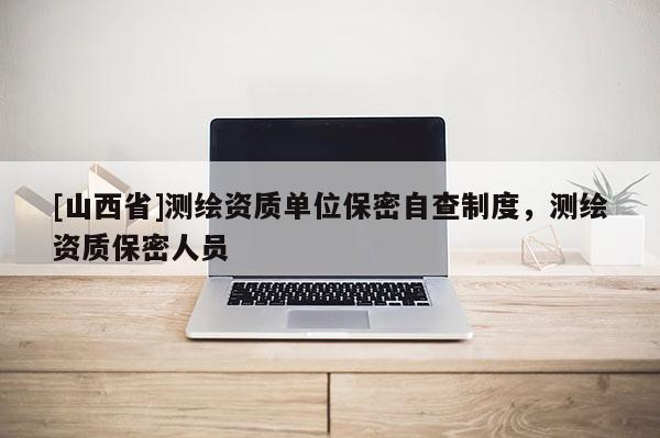 [山西省]测绘资质单位保密自查制度，测绘资质保密人员