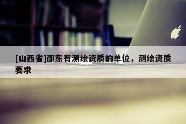 [山西省]邵东有测绘资质的单位，测绘资质要求