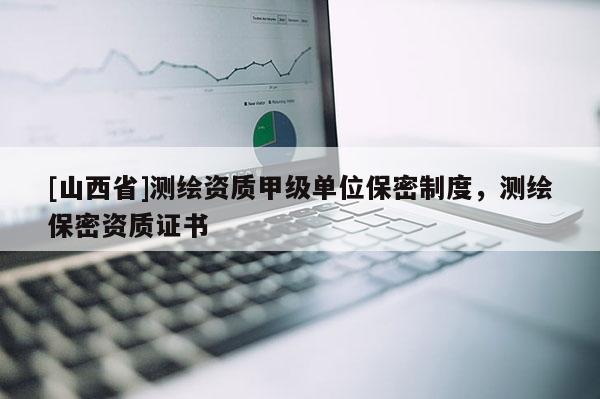 [山西省]测绘资质甲级单位保密制度，测绘保密资质证书