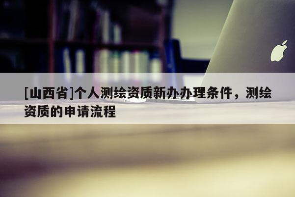 [山西省]个人测绘资质新办办理条件，测绘资质的申请流程