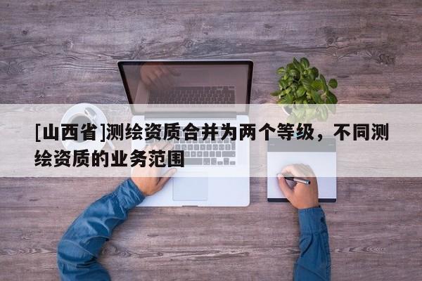 [山西省]测绘资质合并为两个等级，不同测绘资质的业务范围