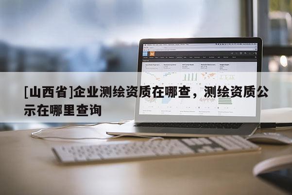[山西省]企业测绘资质在哪查，测绘资质公示在哪里查询
