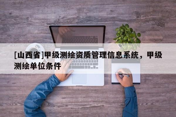 [山西省]甲级测绘资质管理信息系统，甲级测绘单位条件
