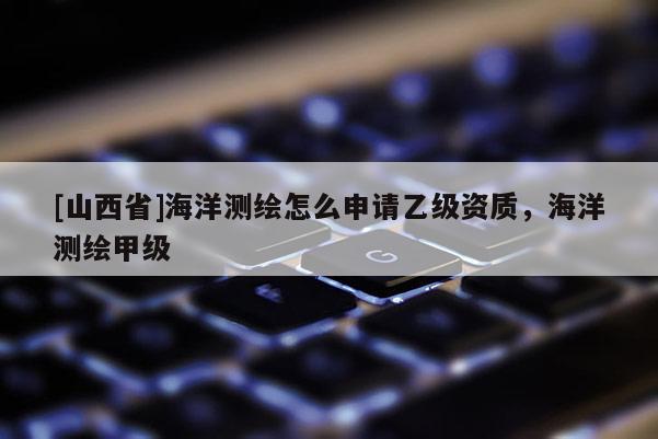 [山西省]海洋测绘怎么申请乙级资质，海洋测绘甲级