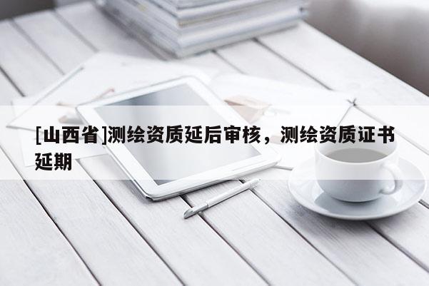 [山西省]测绘资质延后审核，测绘资质证书延期