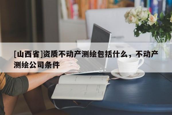 [山西省]资质不动产测绘包括什么，不动产测绘公司条件