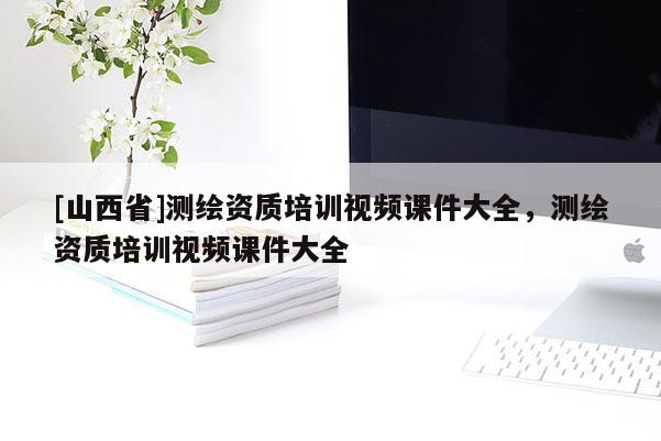 [山西省]测绘资质培训视频课件大全，测绘资质培训视频课件大全