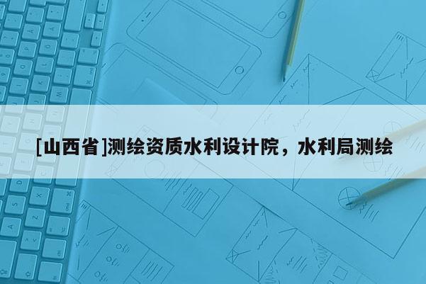 [山西省]测绘资质水利设计院，水利局测绘