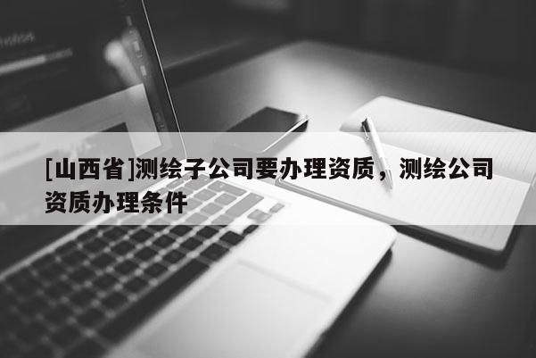 [山西省]测绘子公司要办理资质，测绘公司资质办理条件
