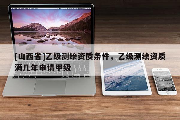 [山西省]乙级测绘资质条件，乙级测绘资质满几年申请甲级