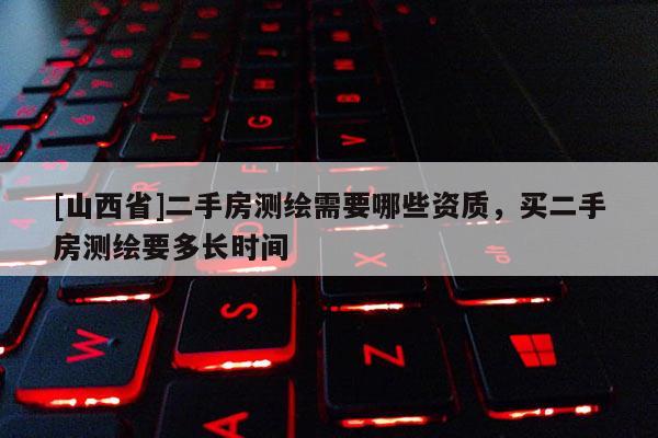[山西省]二手房测绘需要哪些资质，买二手房测绘要多长时间