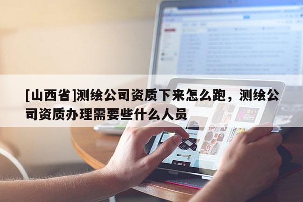 [山西省]测绘公司资质下来怎么跑，测绘公司资质办理需要些什么人员