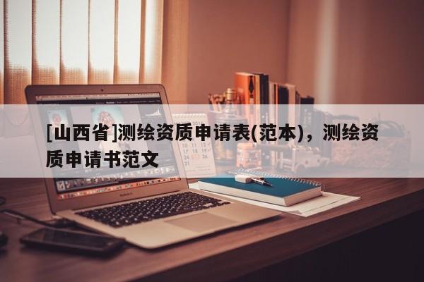 [山西省]测绘资质申请表(范本)，测绘资质申请书范文