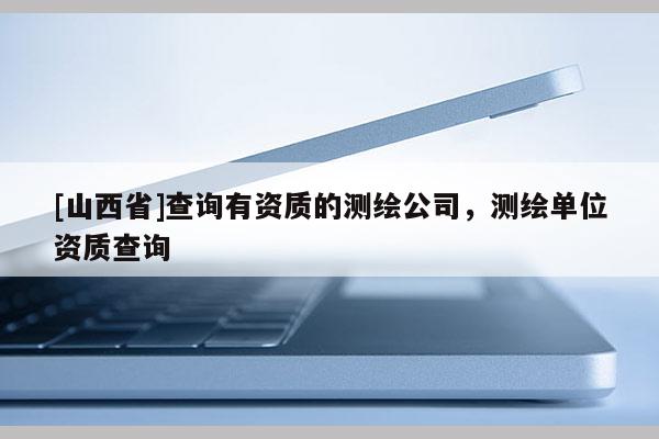 [山西省]查询有资质的测绘公司，测绘单位资质查询