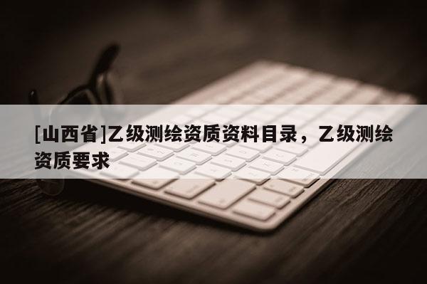 [山西省]乙级测绘资质资料目录，乙级测绘资质要求