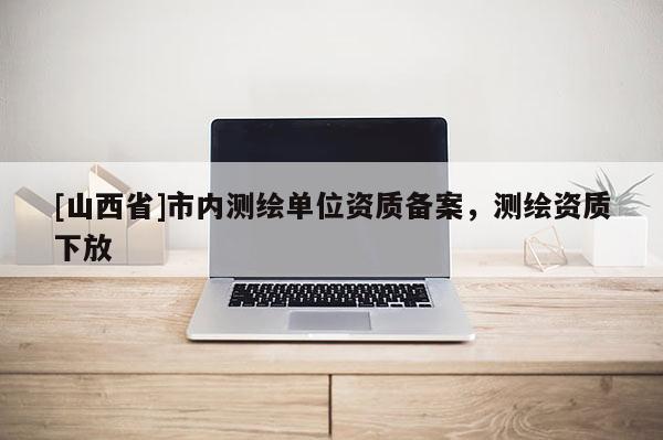 [山西省]市内测绘单位资质备案，测绘资质下放