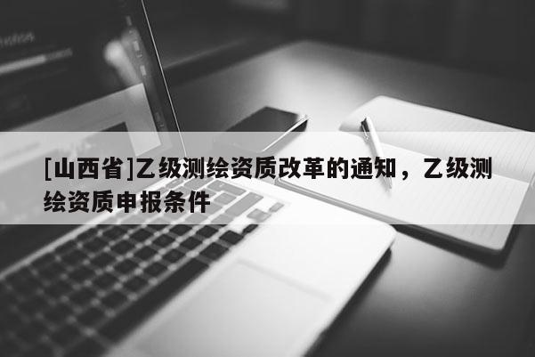 [山西省]乙级测绘资质改革的通知，乙级测绘资质申报条件