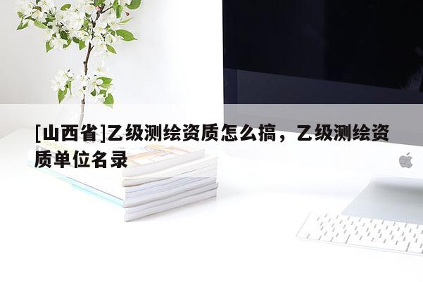 [山西省]乙级测绘资质怎么搞，乙级测绘资质单位名录