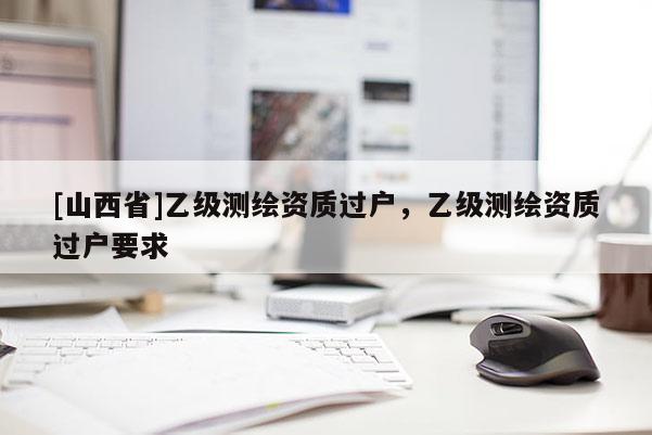 [山西省]乙级测绘资质过户，乙级测绘资质过户要求