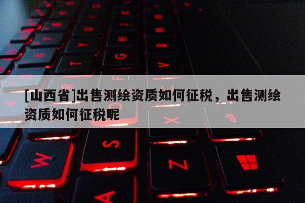 [山西省]出售测绘资质如何征税，出售测绘资质如何征税呢