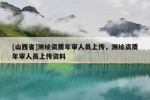 [山西省]测绘资质年审人员上传，测绘资质年审人员上传资料