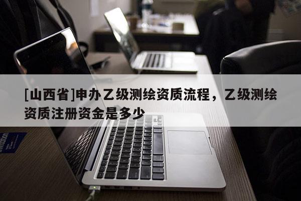[山西省]申办乙级测绘资质流程，乙级测绘资质注册资金是多少
