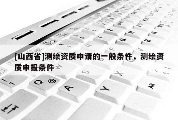 [山西省]测绘资质申请的一般条件，测绘资质申报条件