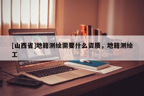 [山西省]地籍测绘需要什么资质，地籍测绘工