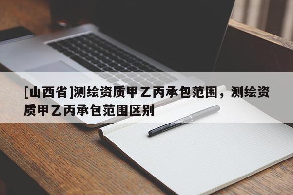 [山西省]测绘资质甲乙丙承包范围，测绘资质甲乙丙承包范围区别