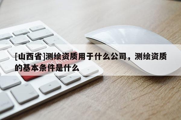 [山西省]测绘资质用于什么公司，测绘资质的基本条件是什么