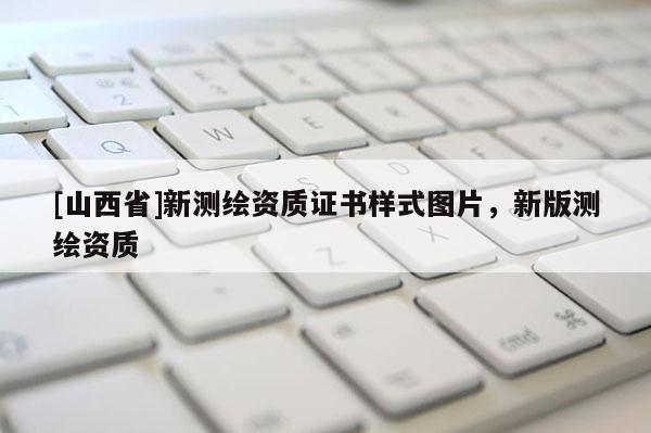 [山西省]新测绘资质证书样式图片，新版测绘资质