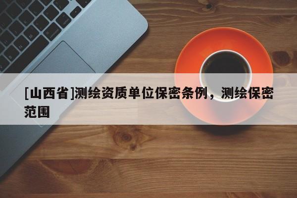 [山西省]测绘资质单位保密条例，测绘保密范围