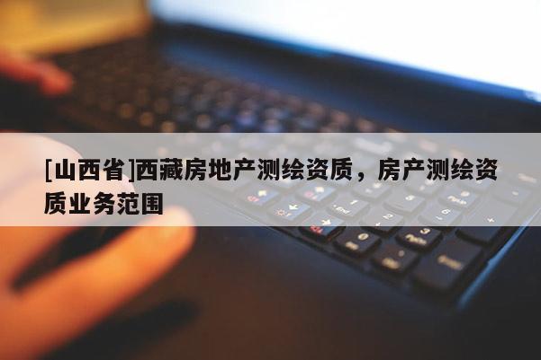 [山西省]西藏房地产测绘资质，房产测绘资质业务范围