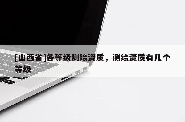 [山西省]各等级测绘资质，测绘资质有几个等级